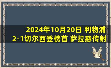 2024年10月20日 利物浦2-1切尔西登榜首 萨拉赫传射琼斯破门+造点裁判判罚引争议